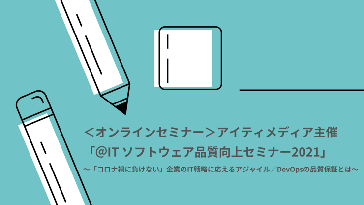 ＜オンラインセミナー＞アイティメディア主催「＠IT　ソフトウェア品質向上セミナー2021」～「コロナ禍に負けない」企業のIT戦略に応えるアジャイル／DevOpsの品質保証とは～