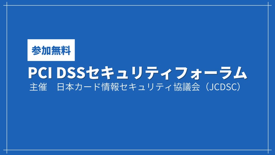 PCI DSSセキュリティフォーラム 2021【日本カード情報セキュリティ協議会（JCDSC）主催】