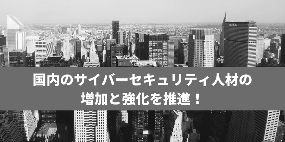 国内のサイバーセキュリティ人材の増加と強化を推進！