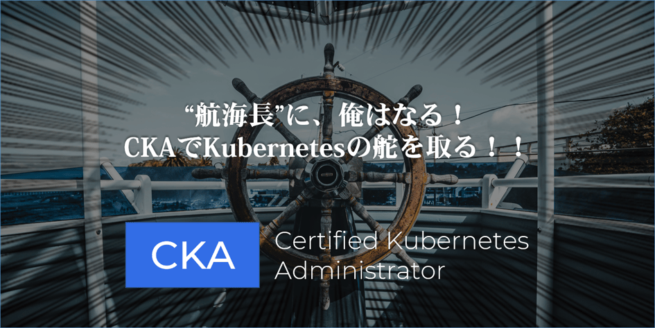 ”航海長”に、俺はなる！CKAでKubernetesの舵を取る！！