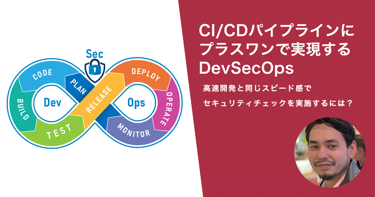 CI/CDパイプラインにプラスワンで実現するDevSecOps 高速開発と同じスピード感でセキュリティチェックを実施するには？