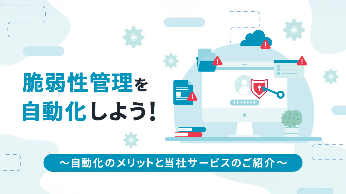 脆弱性管理を自動化しよう! ~自動化のメリットと当社サービスのご紹介~