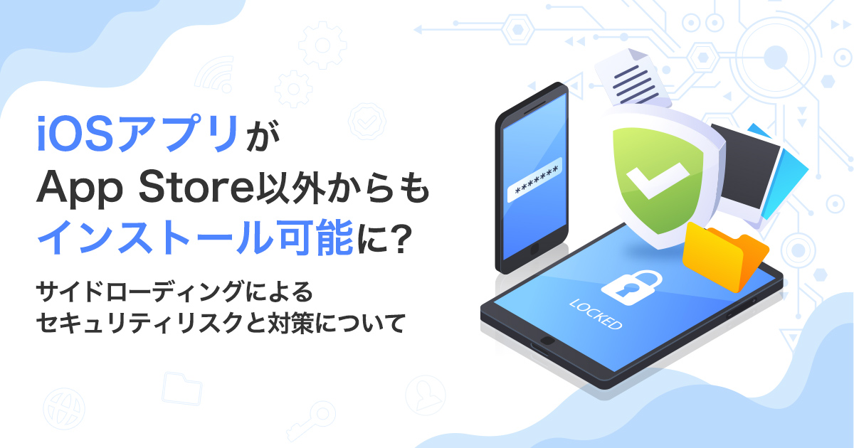 iOSアプリがApp Store以外からもインストール可能に？サイドローディングによるセキュリティリスクと対策について