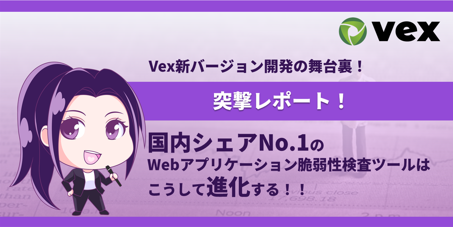 〔突撃レポート〕Vex新バージョン開発の舞台裏！国内シェアNo.1のWebアプリケーション脆弱性検査ツールはこうして進化する！！